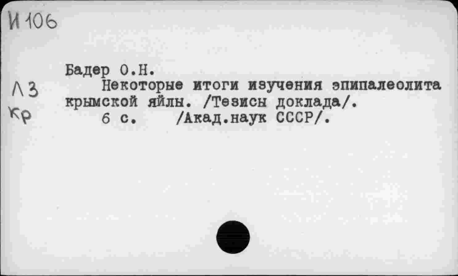 ﻿и ш
Бадер О.Н.
д	Некоторые итоги изучения эпипалеолита
крымской яйлы. /Тезисы доклада/.
Кр	б с. /Акад.наук СССР/.